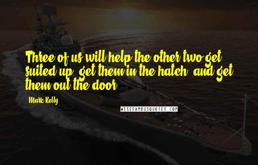 Mark Kelly Quotes: Three of us will help the other two get suited up, get them in the hatch, and get them out the door.
