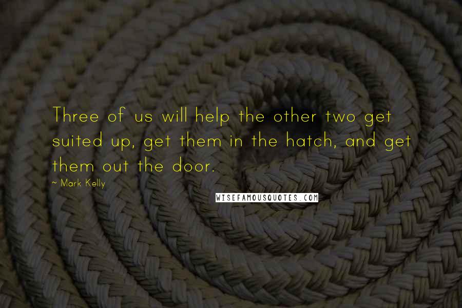 Mark Kelly Quotes: Three of us will help the other two get suited up, get them in the hatch, and get them out the door.