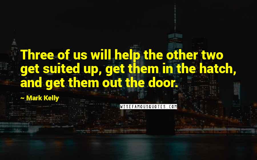 Mark Kelly Quotes: Three of us will help the other two get suited up, get them in the hatch, and get them out the door.