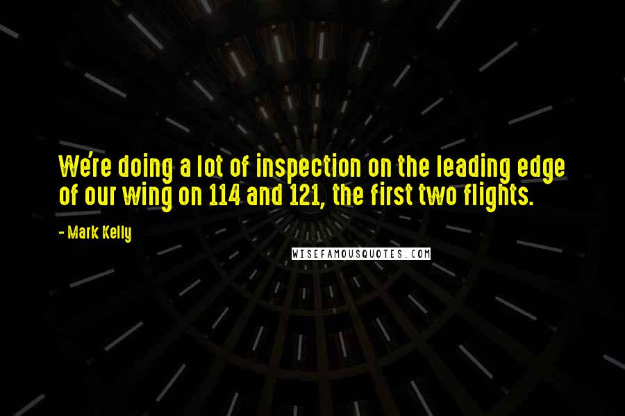 Mark Kelly Quotes: We're doing a lot of inspection on the leading edge of our wing on 114 and 121, the first two flights.