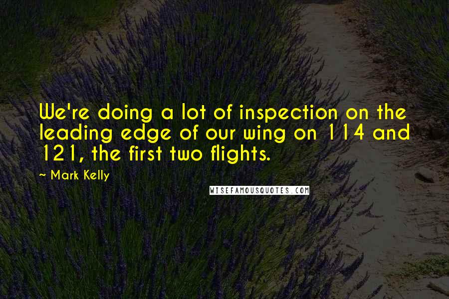 Mark Kelly Quotes: We're doing a lot of inspection on the leading edge of our wing on 114 and 121, the first two flights.