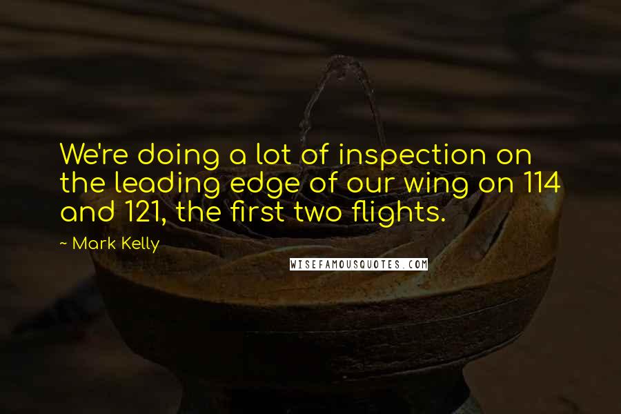 Mark Kelly Quotes: We're doing a lot of inspection on the leading edge of our wing on 114 and 121, the first two flights.