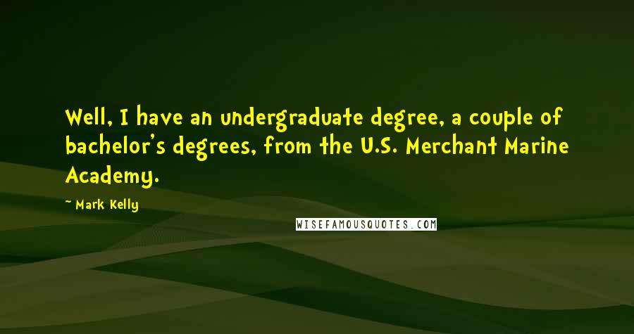 Mark Kelly Quotes: Well, I have an undergraduate degree, a couple of bachelor's degrees, from the U.S. Merchant Marine Academy.