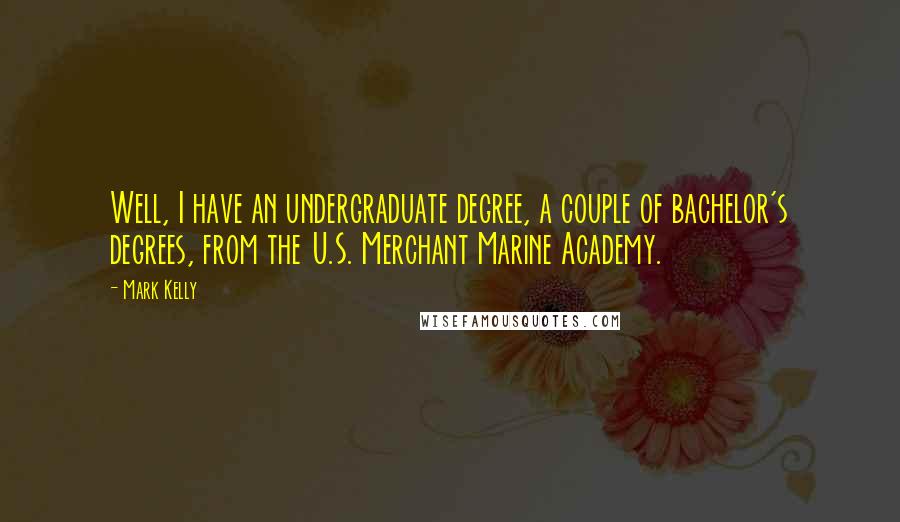 Mark Kelly Quotes: Well, I have an undergraduate degree, a couple of bachelor's degrees, from the U.S. Merchant Marine Academy.