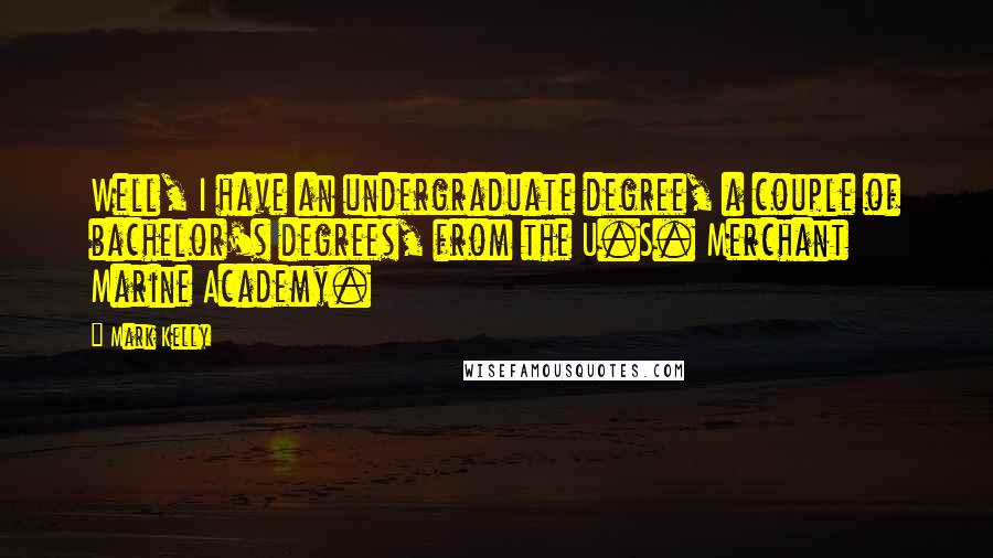 Mark Kelly Quotes: Well, I have an undergraduate degree, a couple of bachelor's degrees, from the U.S. Merchant Marine Academy.