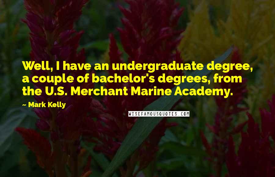 Mark Kelly Quotes: Well, I have an undergraduate degree, a couple of bachelor's degrees, from the U.S. Merchant Marine Academy.