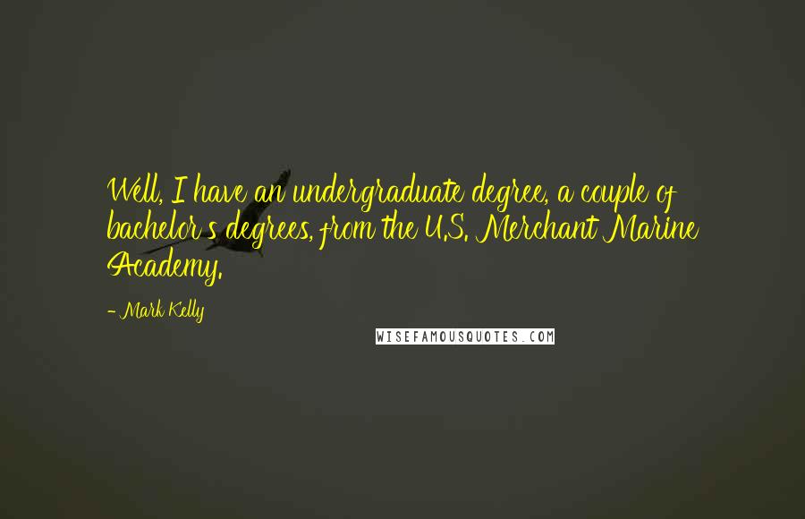 Mark Kelly Quotes: Well, I have an undergraduate degree, a couple of bachelor's degrees, from the U.S. Merchant Marine Academy.