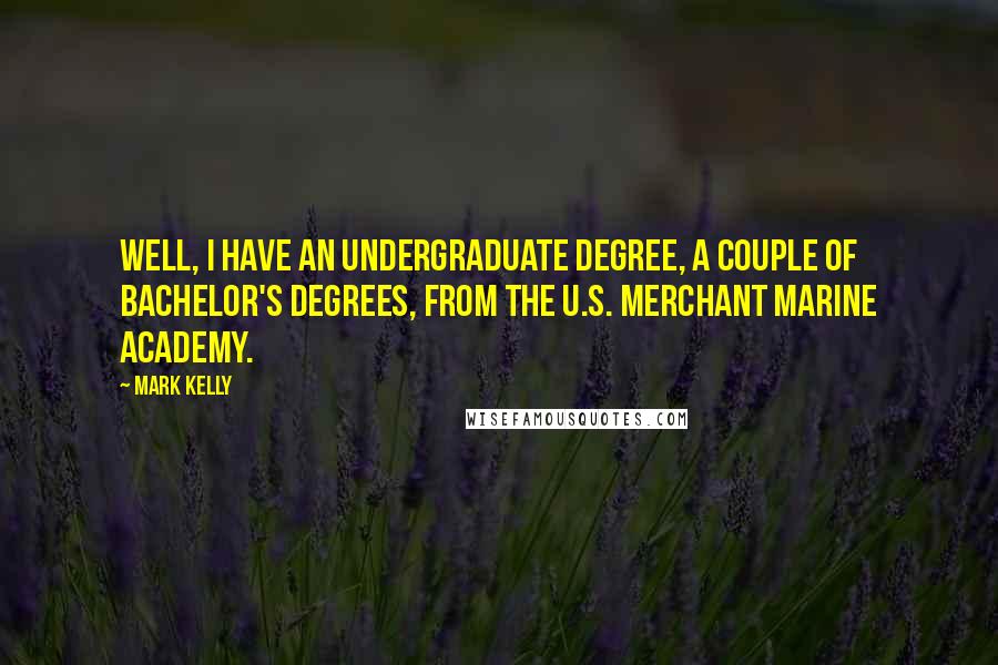 Mark Kelly Quotes: Well, I have an undergraduate degree, a couple of bachelor's degrees, from the U.S. Merchant Marine Academy.