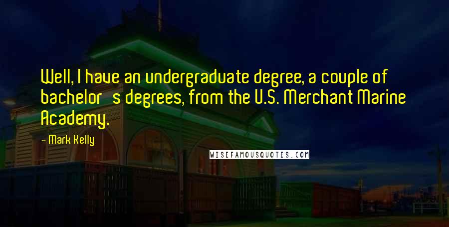 Mark Kelly Quotes: Well, I have an undergraduate degree, a couple of bachelor's degrees, from the U.S. Merchant Marine Academy.