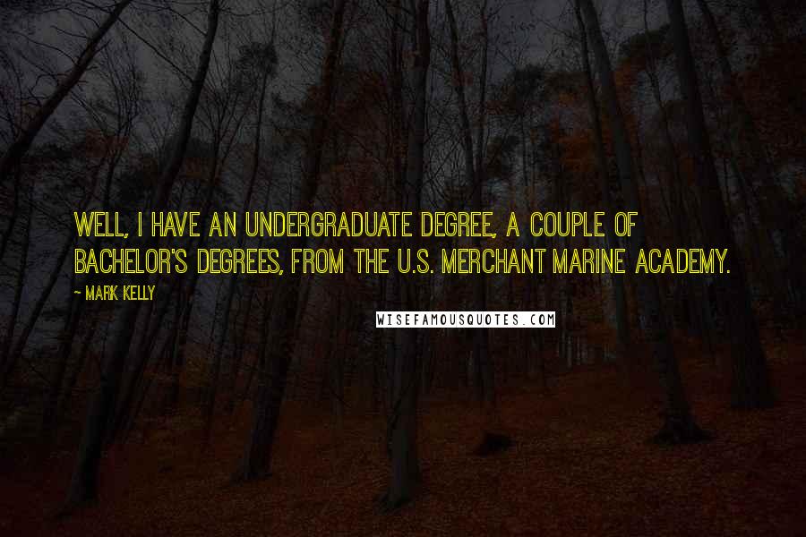 Mark Kelly Quotes: Well, I have an undergraduate degree, a couple of bachelor's degrees, from the U.S. Merchant Marine Academy.