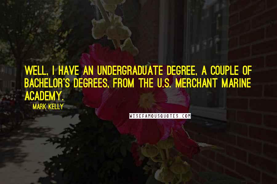 Mark Kelly Quotes: Well, I have an undergraduate degree, a couple of bachelor's degrees, from the U.S. Merchant Marine Academy.