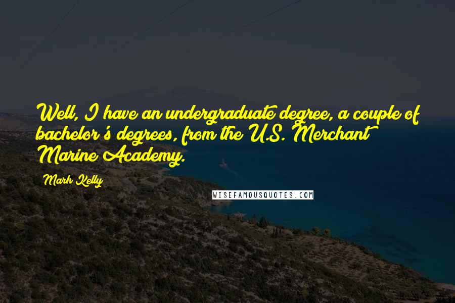 Mark Kelly Quotes: Well, I have an undergraduate degree, a couple of bachelor's degrees, from the U.S. Merchant Marine Academy.