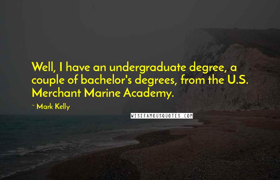 Mark Kelly Quotes: Well, I have an undergraduate degree, a couple of bachelor's degrees, from the U.S. Merchant Marine Academy.