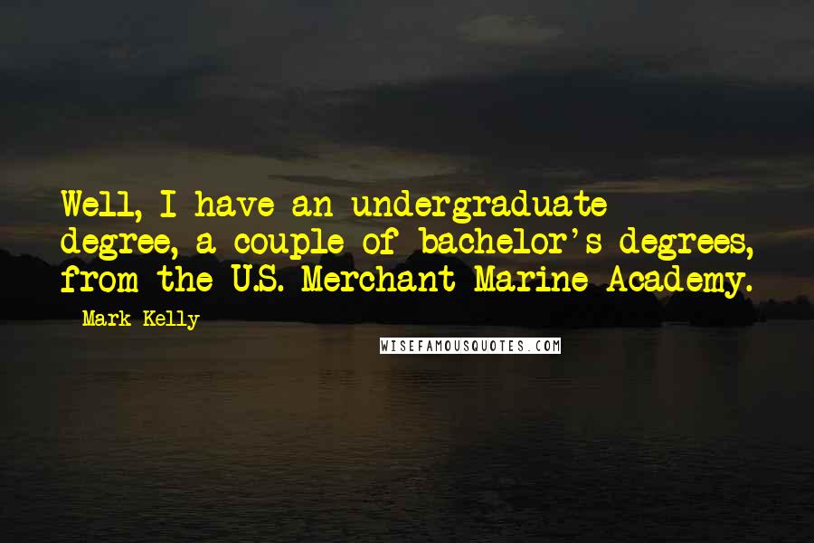 Mark Kelly Quotes: Well, I have an undergraduate degree, a couple of bachelor's degrees, from the U.S. Merchant Marine Academy.