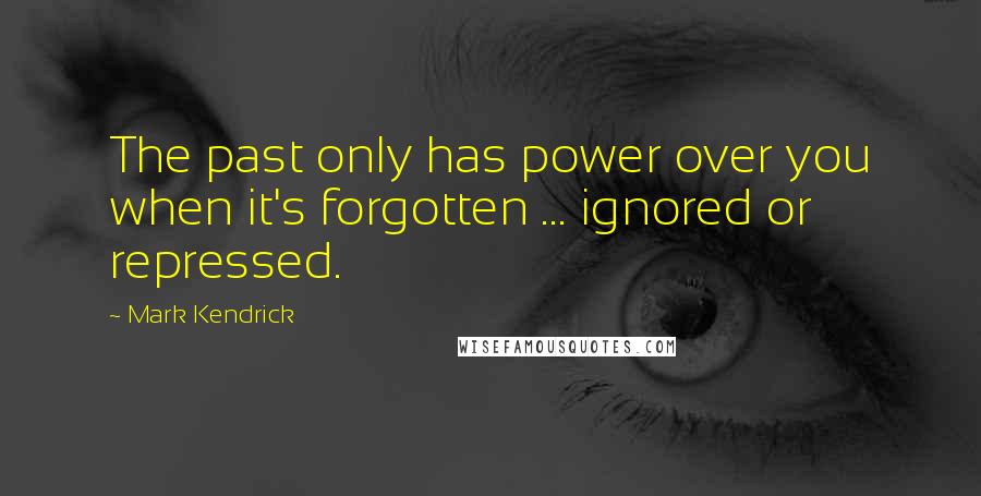 Mark Kendrick Quotes: The past only has power over you when it's forgotten ... ignored or repressed.