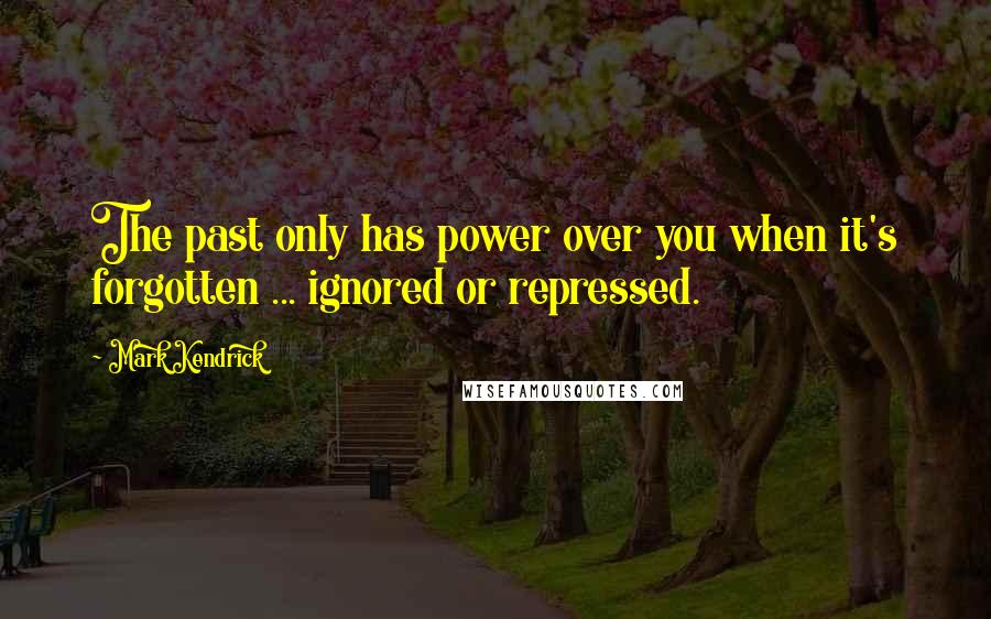 Mark Kendrick Quotes: The past only has power over you when it's forgotten ... ignored or repressed.