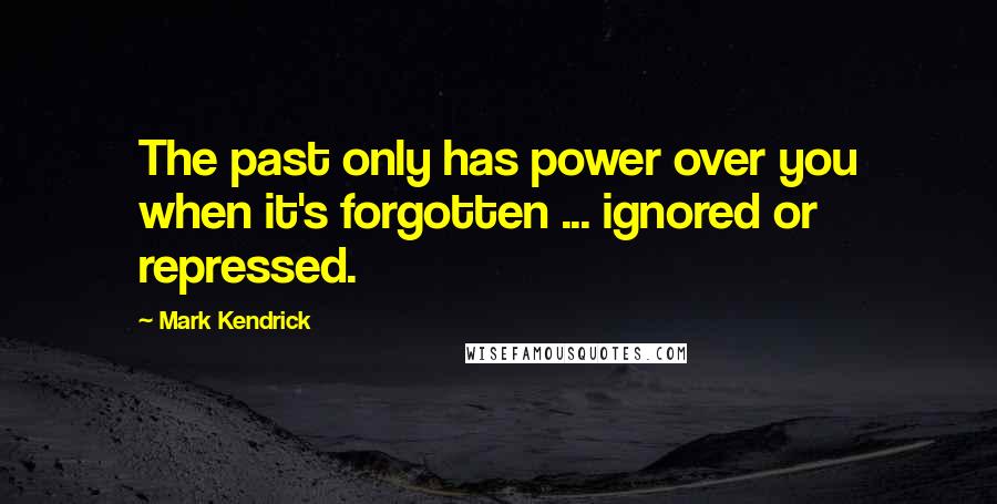 Mark Kendrick Quotes: The past only has power over you when it's forgotten ... ignored or repressed.