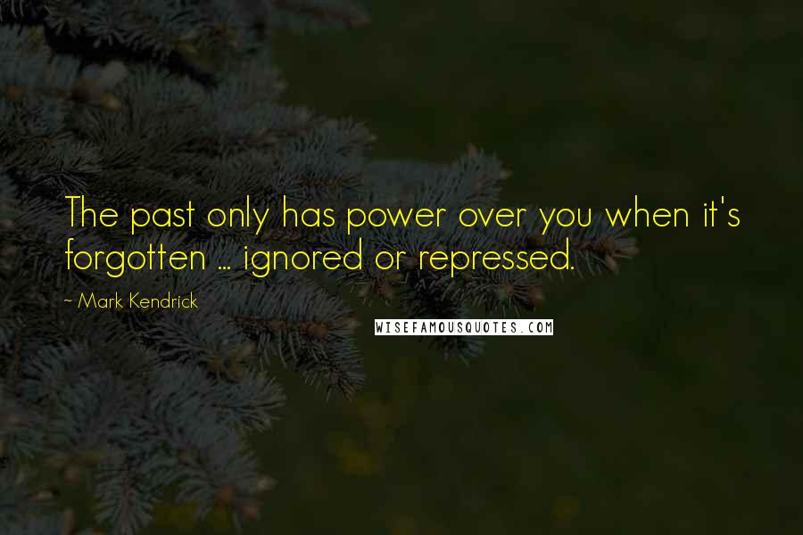 Mark Kendrick Quotes: The past only has power over you when it's forgotten ... ignored or repressed.