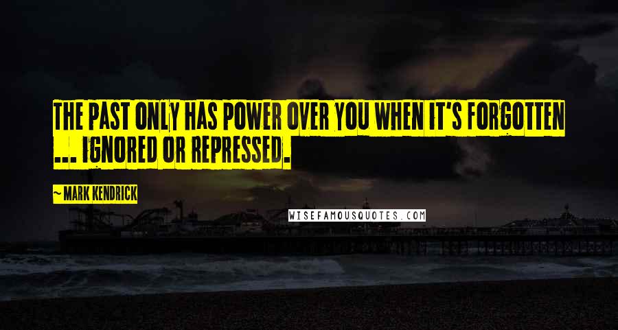 Mark Kendrick Quotes: The past only has power over you when it's forgotten ... ignored or repressed.