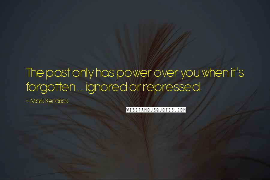 Mark Kendrick Quotes: The past only has power over you when it's forgotten ... ignored or repressed.