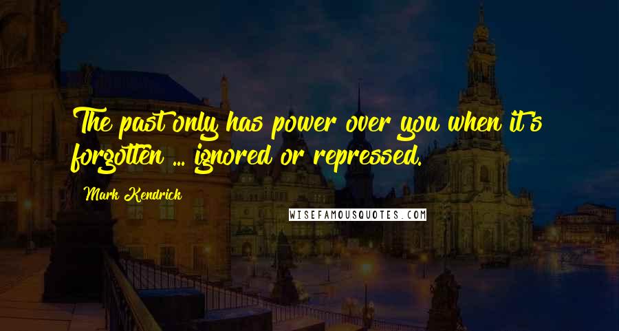 Mark Kendrick Quotes: The past only has power over you when it's forgotten ... ignored or repressed.