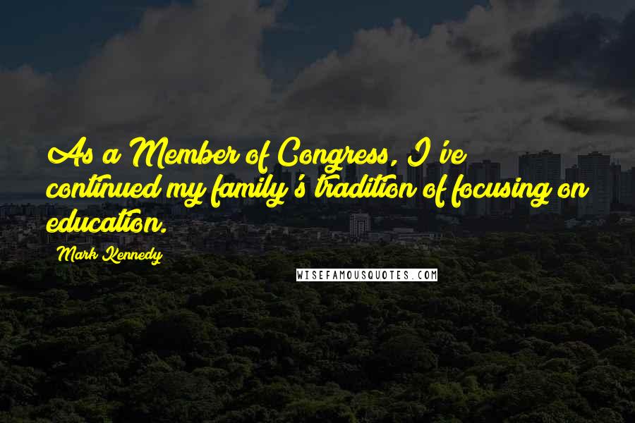 Mark Kennedy Quotes: As a Member of Congress, I've continued my family's tradition of focusing on education.