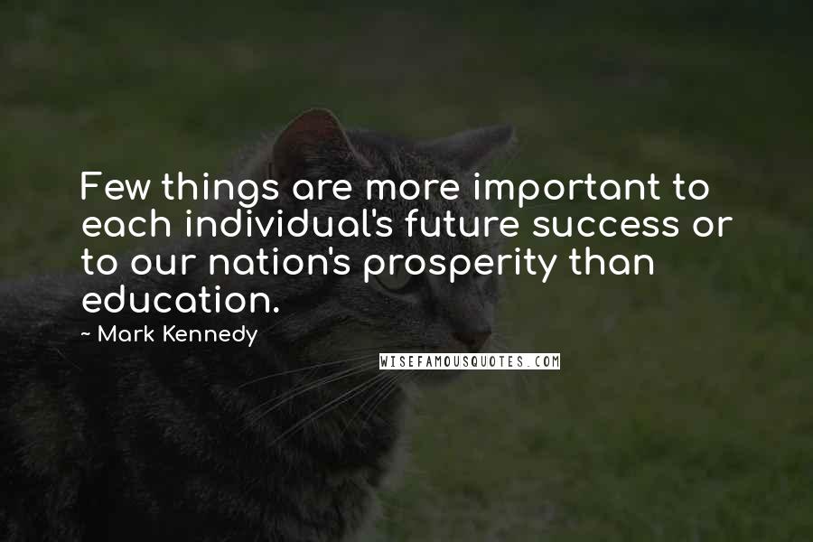 Mark Kennedy Quotes: Few things are more important to each individual's future success or to our nation's prosperity than education.