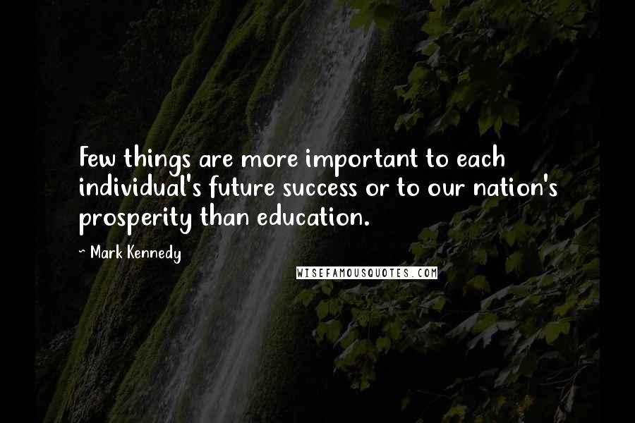 Mark Kennedy Quotes: Few things are more important to each individual's future success or to our nation's prosperity than education.