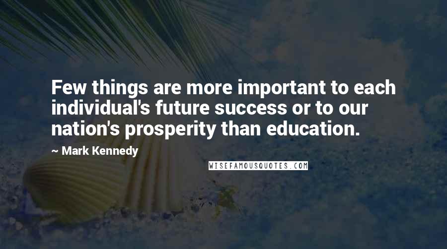 Mark Kennedy Quotes: Few things are more important to each individual's future success or to our nation's prosperity than education.