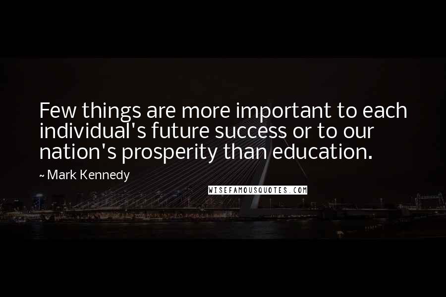 Mark Kennedy Quotes: Few things are more important to each individual's future success or to our nation's prosperity than education.