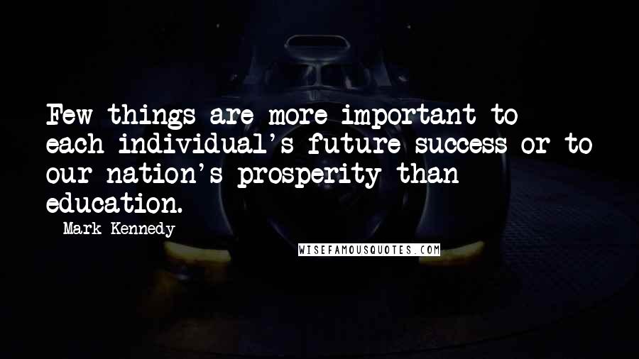 Mark Kennedy Quotes: Few things are more important to each individual's future success or to our nation's prosperity than education.