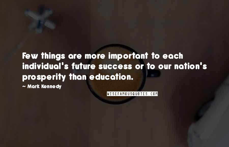 Mark Kennedy Quotes: Few things are more important to each individual's future success or to our nation's prosperity than education.