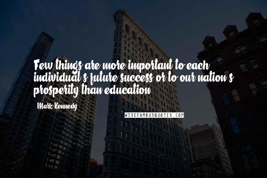 Mark Kennedy Quotes: Few things are more important to each individual's future success or to our nation's prosperity than education.