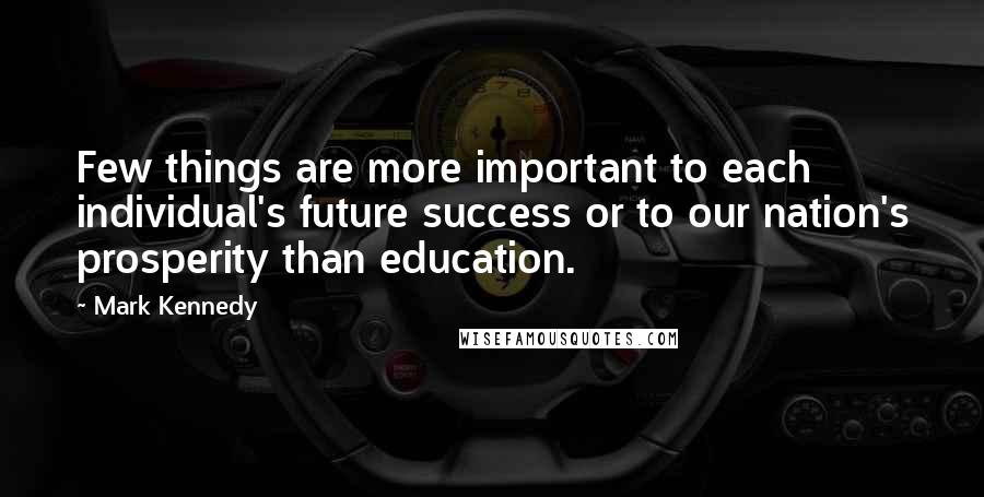 Mark Kennedy Quotes: Few things are more important to each individual's future success or to our nation's prosperity than education.