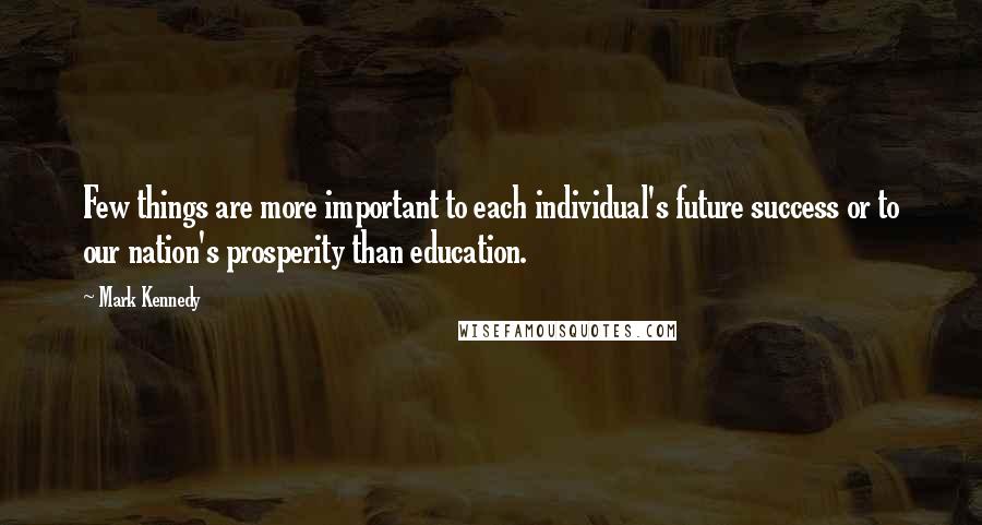 Mark Kennedy Quotes: Few things are more important to each individual's future success or to our nation's prosperity than education.