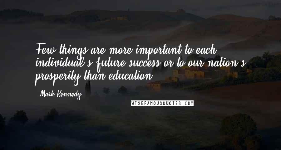 Mark Kennedy Quotes: Few things are more important to each individual's future success or to our nation's prosperity than education.