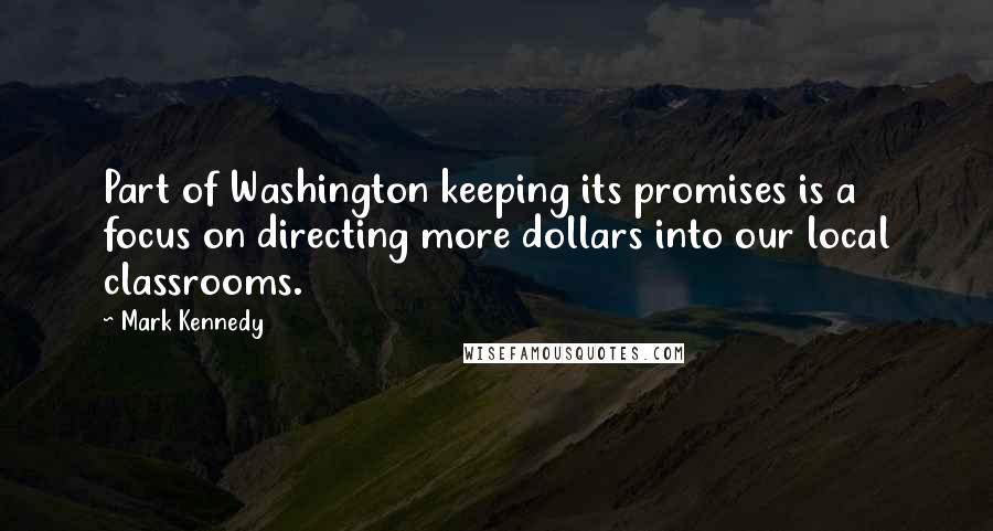 Mark Kennedy Quotes: Part of Washington keeping its promises is a focus on directing more dollars into our local classrooms.