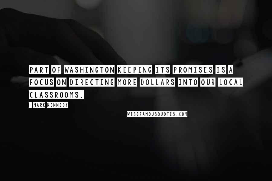 Mark Kennedy Quotes: Part of Washington keeping its promises is a focus on directing more dollars into our local classrooms.