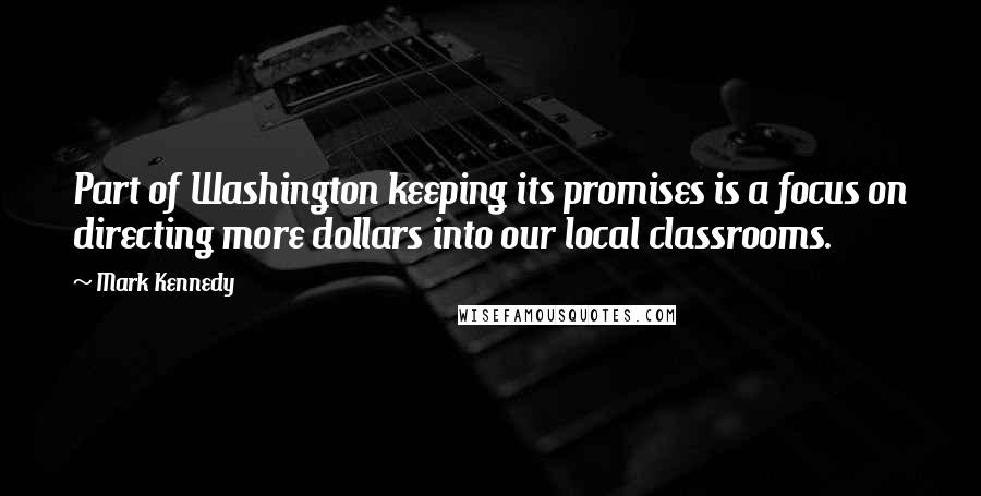 Mark Kennedy Quotes: Part of Washington keeping its promises is a focus on directing more dollars into our local classrooms.