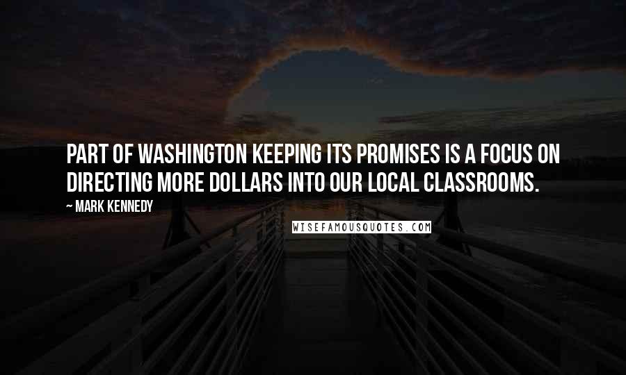 Mark Kennedy Quotes: Part of Washington keeping its promises is a focus on directing more dollars into our local classrooms.