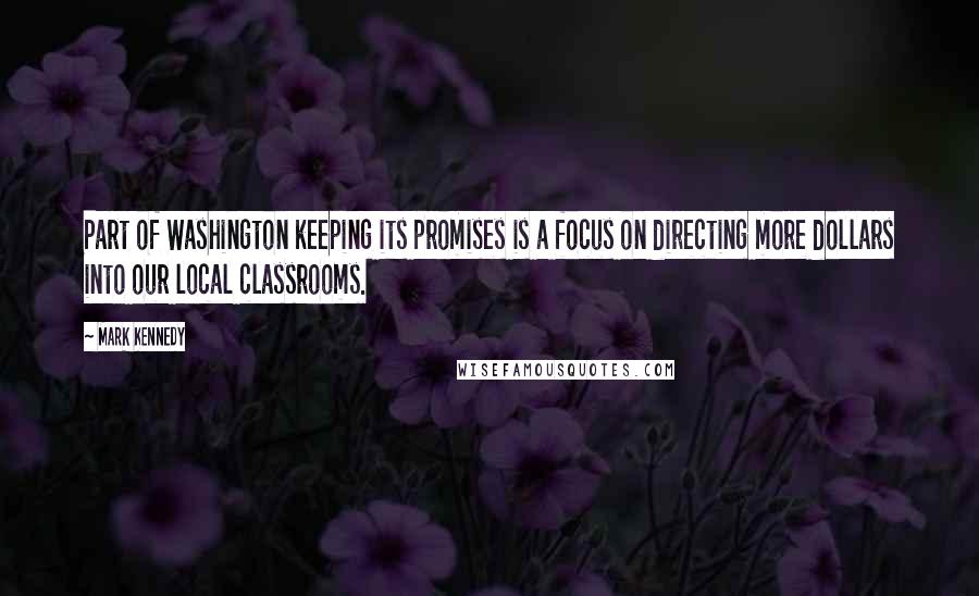 Mark Kennedy Quotes: Part of Washington keeping its promises is a focus on directing more dollars into our local classrooms.