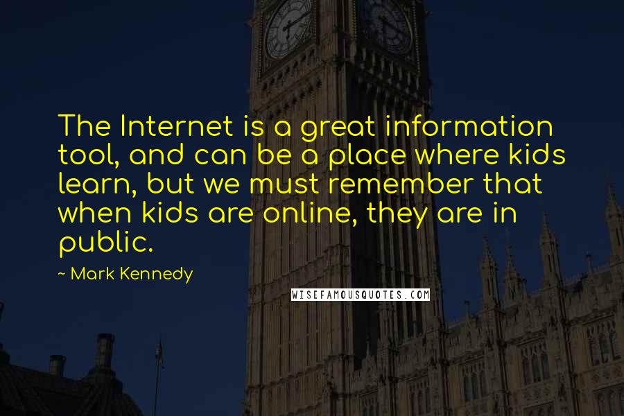 Mark Kennedy Quotes: The Internet is a great information tool, and can be a place where kids learn, but we must remember that when kids are online, they are in public.