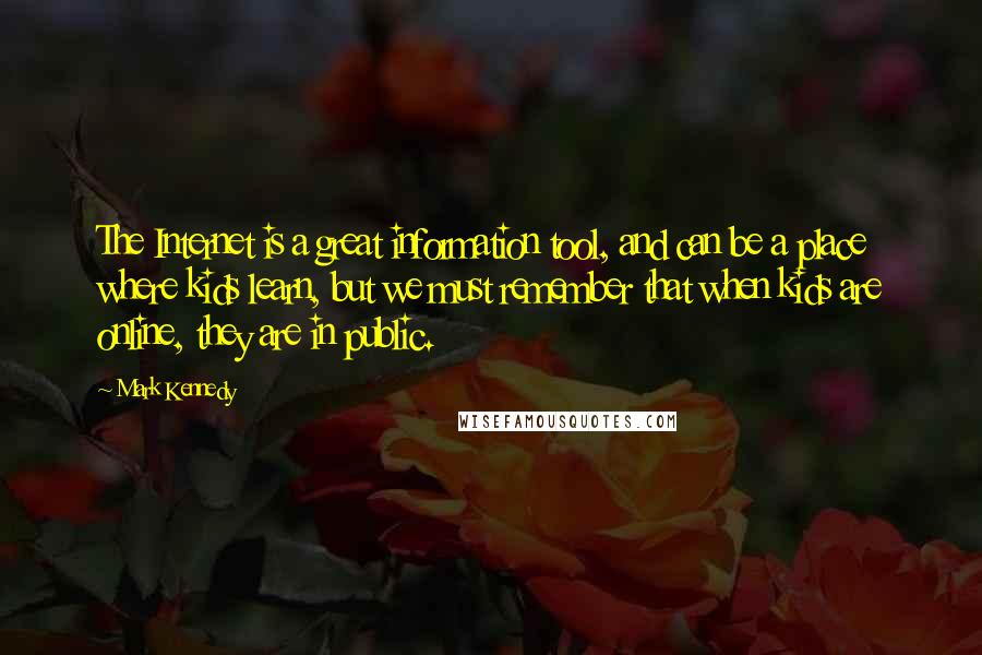 Mark Kennedy Quotes: The Internet is a great information tool, and can be a place where kids learn, but we must remember that when kids are online, they are in public.