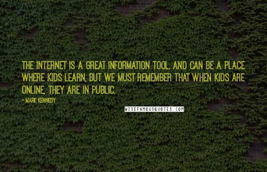 Mark Kennedy Quotes: The Internet is a great information tool, and can be a place where kids learn, but we must remember that when kids are online, they are in public.