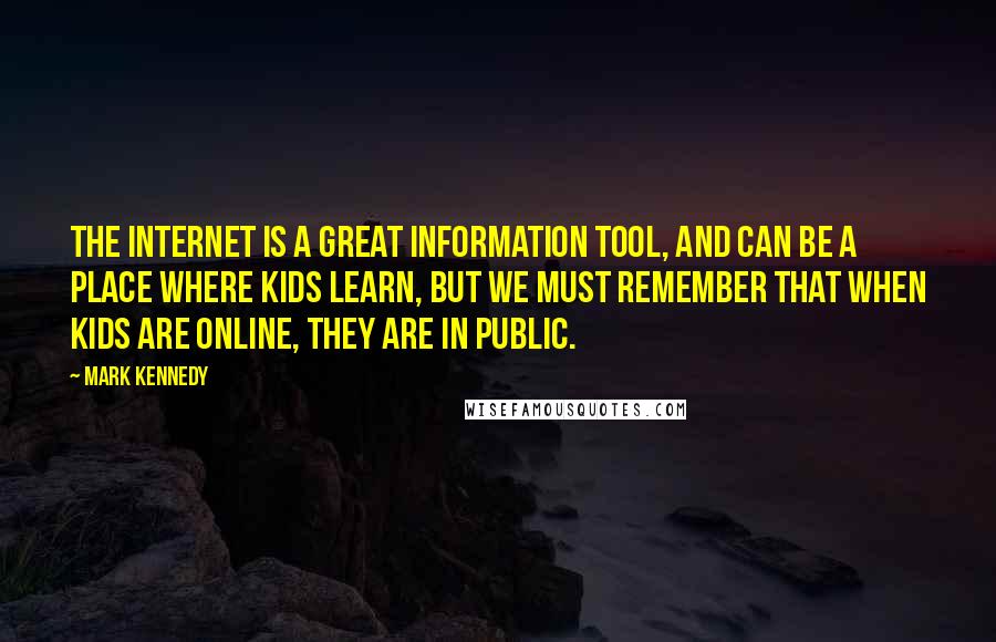 Mark Kennedy Quotes: The Internet is a great information tool, and can be a place where kids learn, but we must remember that when kids are online, they are in public.