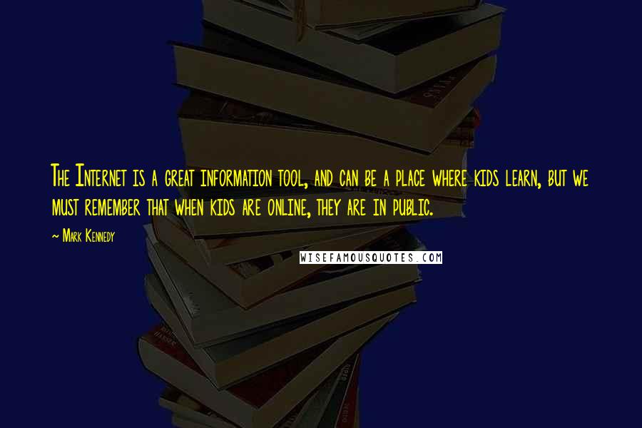 Mark Kennedy Quotes: The Internet is a great information tool, and can be a place where kids learn, but we must remember that when kids are online, they are in public.