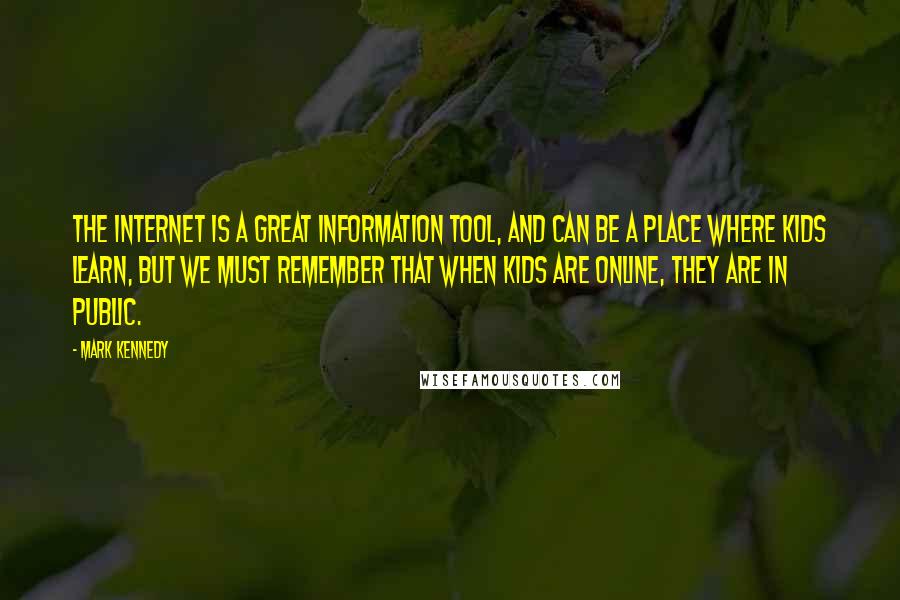 Mark Kennedy Quotes: The Internet is a great information tool, and can be a place where kids learn, but we must remember that when kids are online, they are in public.