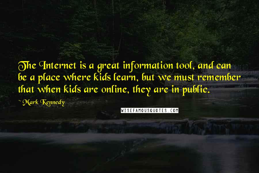 Mark Kennedy Quotes: The Internet is a great information tool, and can be a place where kids learn, but we must remember that when kids are online, they are in public.