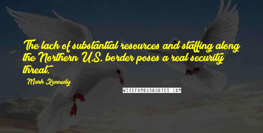 Mark Kennedy Quotes: The lack of substantial resources and staffing along the Northern U.S. border poses a real security threat.