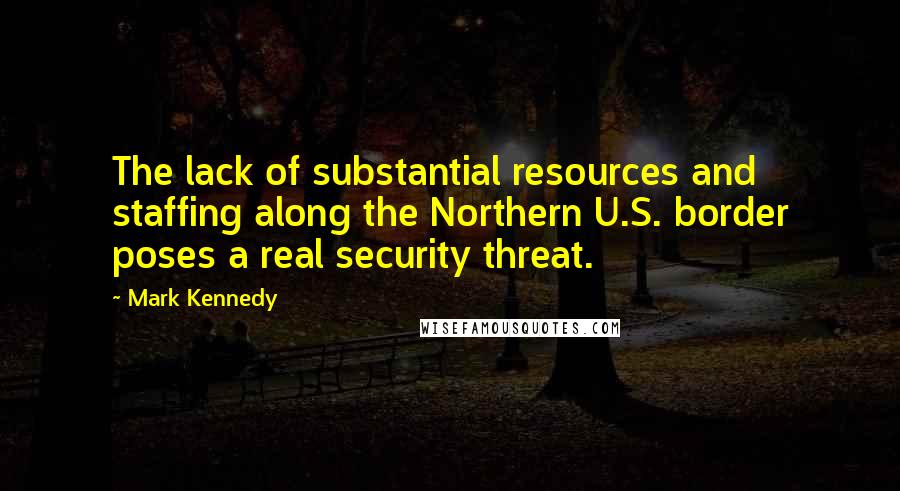 Mark Kennedy Quotes: The lack of substantial resources and staffing along the Northern U.S. border poses a real security threat.